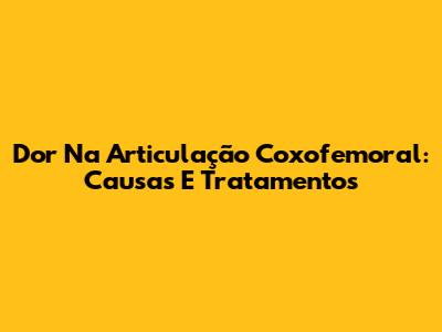 Dor Na Articulação Coxofemoral: Causas E Tratamentos