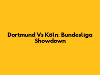 Dortmund Vs Köln: Bundesliga Showdown