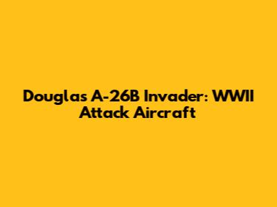Douglas A-26B Invader: WWII Attack Aircraft