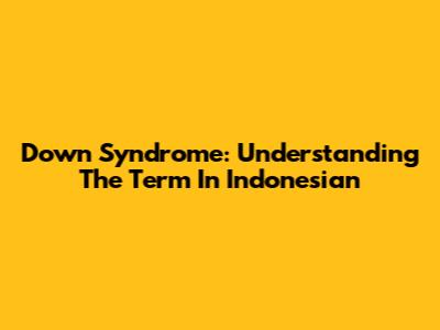 Down Syndrome: Understanding The Term In Indonesian