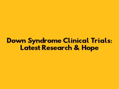 Down Syndrome Clinical Trials: Latest Research & Hope