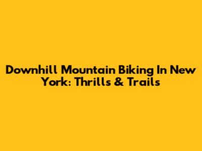 Downhill Mountain Biking In New York: Thrills & Trails