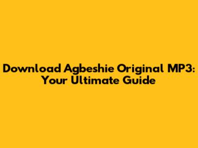 Download Agbeshie Original MP3: Your Ultimate Guide
