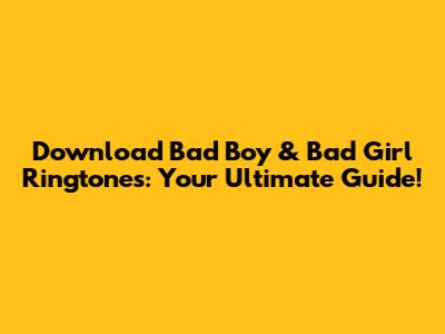 Download Bad Boy & Bad Girl Ringtones: Your Ultimate Guide!