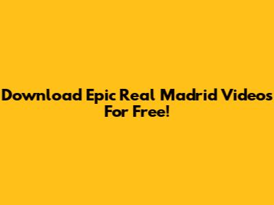 Download Epic Real Madrid Videos For Free!