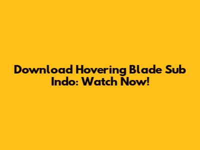 Download Hovering Blade Sub Indo: Watch Now!
