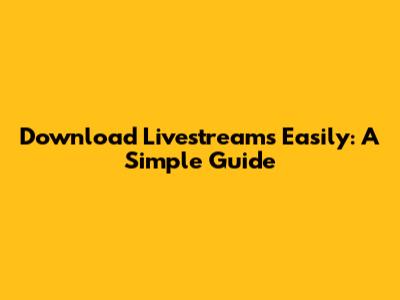 Download Livestreams Easily: A Simple Guide