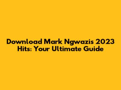 Download Mark Ngwazi's 2023 Hits: Your Ultimate Guide