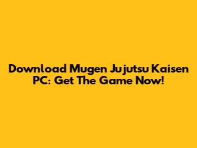 Download Mugen Jujutsu Kaisen PC: Get The Game Now!