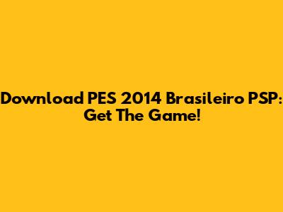 Download PES 2014 Brasileiro PSP: Get The Game!