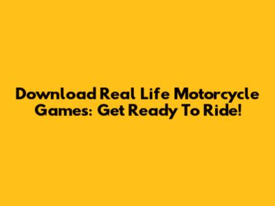 Download Real Life Motorcycle Games: Get Ready To Ride!