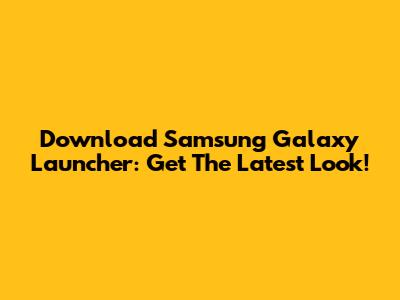 Download Samsung Galaxy Launcher: Get The Latest Look!