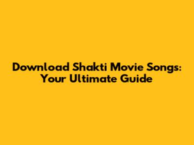 Download Shakti Movie Songs: Your Ultimate Guide