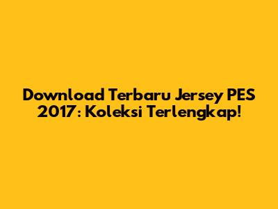 Download Terbaru Jersey PES 2017: Koleksi Terlengkap!