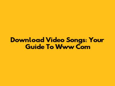 Download Video Songs: Your Guide To Www Com