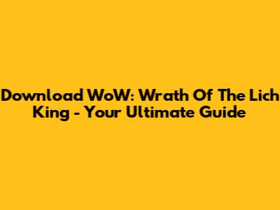 Download WoW: Wrath Of The Lich King - Your Ultimate Guide