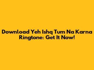 Download Yeh Ishq Tum Na Karna Ringtone: Get It Now!