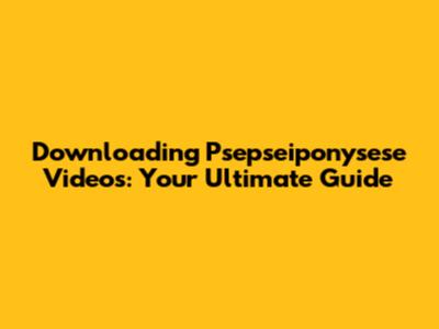 Downloading Psepseiponysese Videos: Your Ultimate Guide