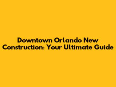 Downtown Orlando New Construction: Your Ultimate Guide