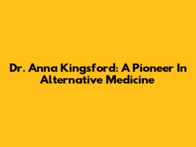 Dr. Anna Kingsford: A Pioneer In Alternative Medicine