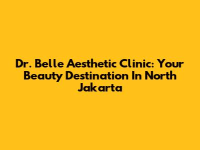 Dr. Belle Aesthetic Clinic: Your Beauty Destination In North Jakarta