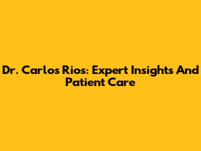 Dr. Carlos Rios: Expert Insights And Patient Care