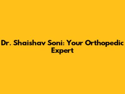 Dr. Shaishav Soni: Your Orthopedic Expert