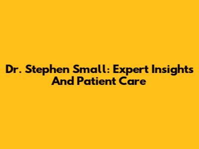 Dr. Stephen Small: Expert Insights And Patient Care