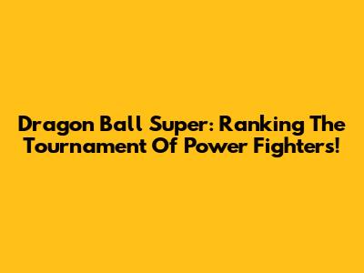 Dragon Ball Super: Ranking The Tournament Of Power Fighters!