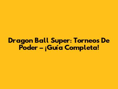 Dragon Ball Super: Torneos De Poder – ¡Guía Completa!