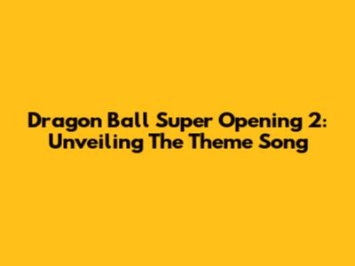 Dragon Ball Super Opening 2: Unveiling The Theme Song