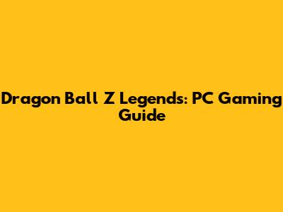 Dragon Ball Z Legends: PC Gaming Guide