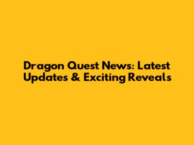 Dragon Quest News: Latest Updates & Exciting Reveals