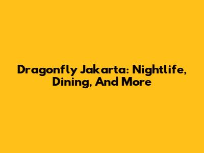 Dragonfly Jakarta: Nightlife, Dining, And More