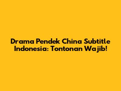Drama Pendek China Subtitle Indonesia: Tontonan Wajib!