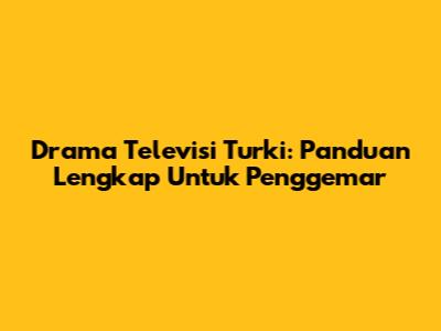 Drama Televisi Turki: Panduan Lengkap Untuk Penggemar