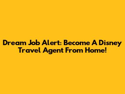 Dream Job Alert: Become A Disney Travel Agent From Home!