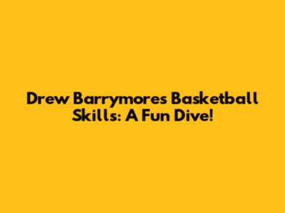 Drew Barrymore's Basketball Skills: A Fun Dive!