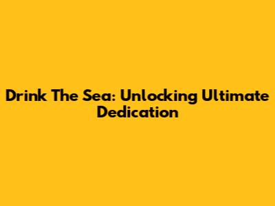 Drink The Sea: Unlocking Ultimate Dedication