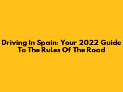 Driving In Spain: Your 2022 Guide To The Rules Of The Road