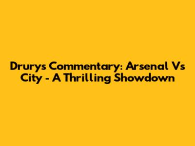 Drury's Commentary: Arsenal Vs City - A Thrilling Showdown