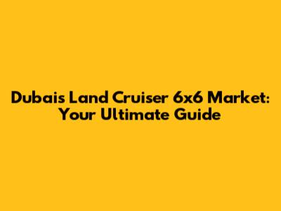 Dubai's Land Cruiser 6x6 Market: Your Ultimate Guide