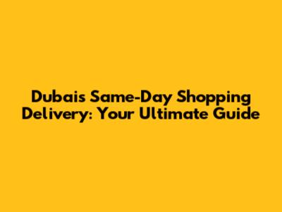 Dubai's Same-Day Shopping Delivery: Your Ultimate Guide