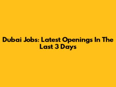 Dubai Jobs: Latest Openings In The Last 3 Days