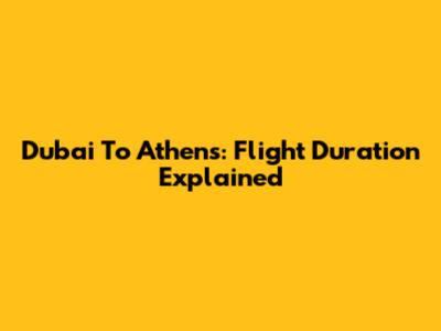 Dubai To Athens: Flight Duration Explained