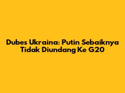 Dubes Ukraina: Putin Sebaiknya Tidak Diundang Ke G20