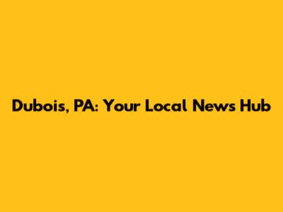 Dubois, PA: Your Local News Hub