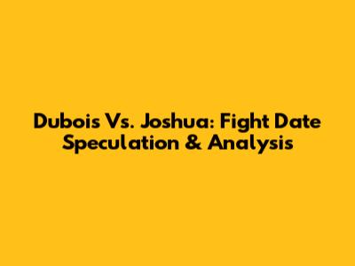 Dubois Vs. Joshua: Fight Date Speculation & Analysis