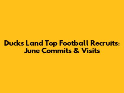 Ducks Land Top Football Recruits: June Commits & Visits
