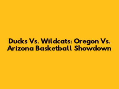 Ducks Vs. Wildcats: Oregon Vs. Arizona Basketball Showdown